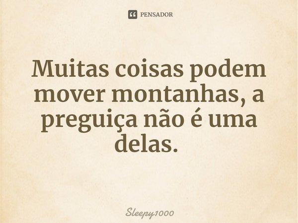 Muitas coisas podem mover montanhas, a preguiça não é uma delas. ⁠... Frase de Sleepy1000.