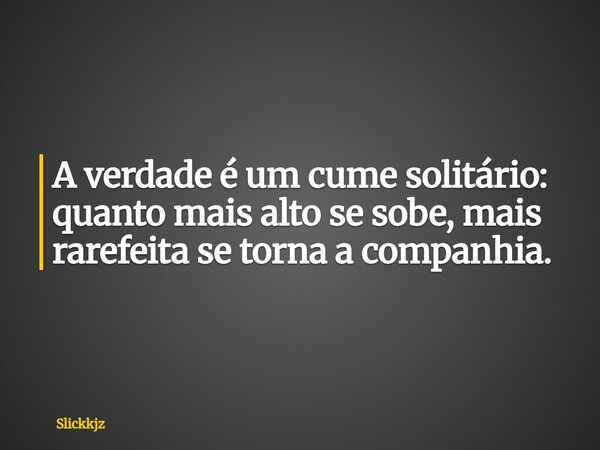 A verdade é um cume solitário: quanto mais alto se sobe, mais rarefeita se torna a companhia.... Frase de Slickkjz.