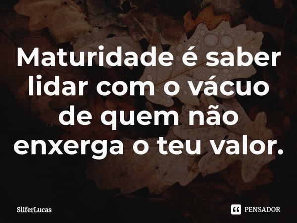 ⁠Maturidade é saber lidar com o vácuo de quem não enxerga o teu valor.... Frase de SliferLucas.