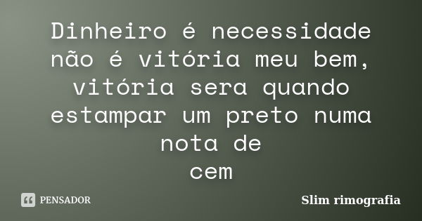 Dinheiro é necessidade não é vitória meu bem, vitória sera quando estampar um preto numa nota de cem... Frase de Slim Rimografia.