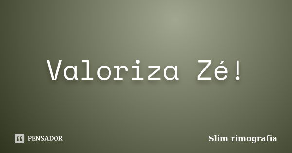 Valoriza Zé!... Frase de Slim Rimografia.