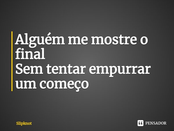 ⁠Alguém me mostre o final Sem tentar empurrar um começo... Frase de Slipknot.