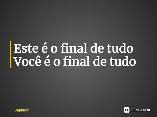⁠Este é o final de tudo Você é o final de tudo... Frase de Slipknot.