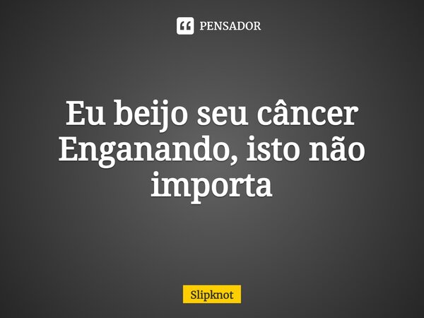 ⁠Eu beijo seu câncer Enganando, isto não importa... Frase de Slipknot.