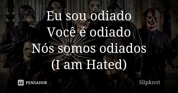 Eu sou odiado Você é odiado Nós somos odiados (I am Hated)... Frase de Slipknot.