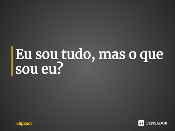 ⁠Eu sou tudo, mas o que sou eu?... Frase de Slipknot.
