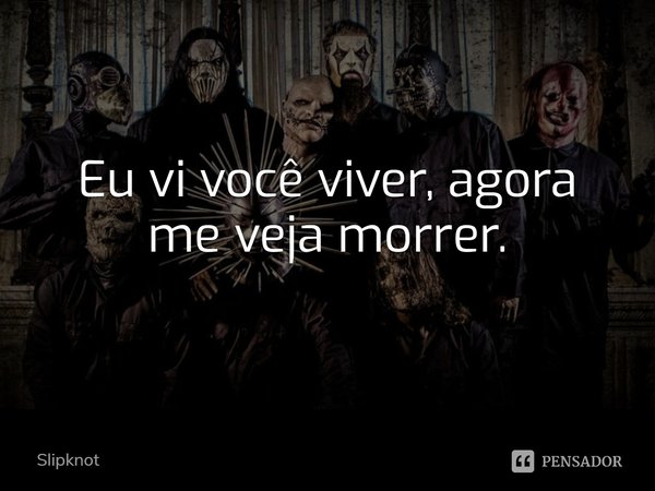 Eu vi você viver, agora me veja morrer.... Frase de Slipknot.