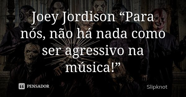 Joey Jordison “Para nós, não há nada como ser agressivo na música!”... Frase de Slipknot.