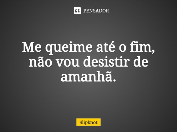 ⁠Me queime até o fim, não vou desistir de amanhã.... Frase de Slipknot.