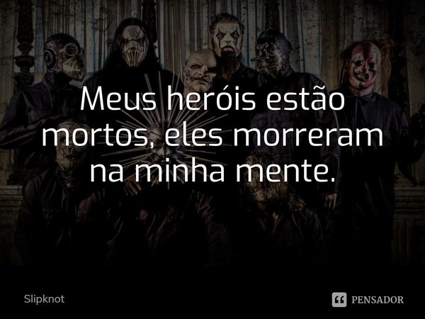 ⁠Meus heróis estão mortos, eles morreram na minha mente.... Frase de Slipknot.