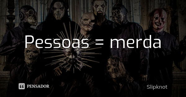 Pessoas = merda... Frase de Slipknot.