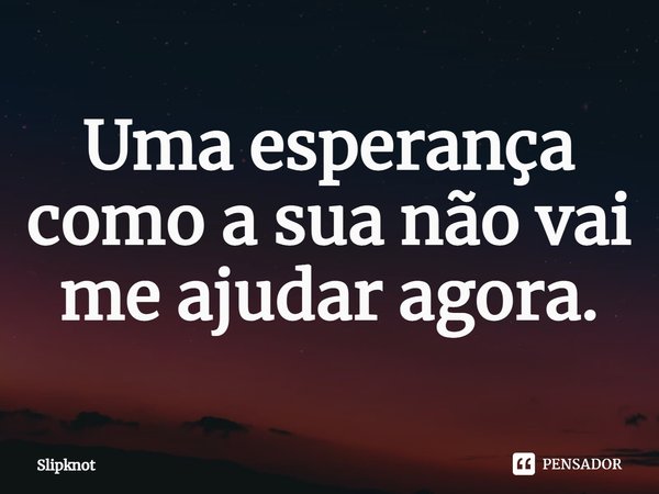 Uma esperança como a sua não vai me ajudar agora⁠.... Frase de Slipknot.