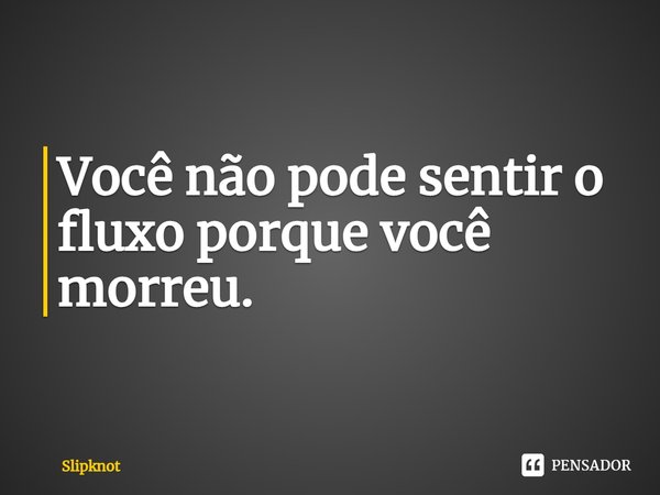 ⁠Você não pode sentir o fluxo porque você morreu.... Frase de Slipknot.
