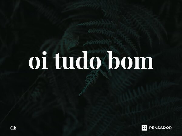 ⁠oi tudo bom... Frase de Slk.