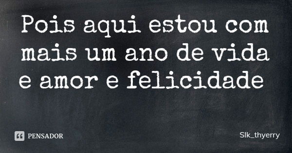 Pois aqui estou com mais um ano de vida e amor e felicidade... Frase de Slk_thyerry.