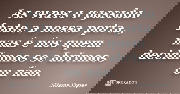 As vezes o passado bate a nossa porta, mas é nós quem decidimos se abrimos ou não.... Frase de Sloane Lopes.