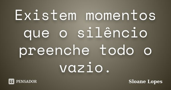 Existem momentos que o silêncio preenche todo o vazio.... Frase de Sloane Lopes.
