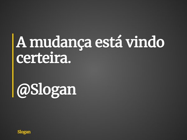 A mudança está vindo certeira. @Slogan... Frase de Slogan.