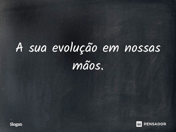 A sua evolução em nossas mãos.... Frase de Slogan.