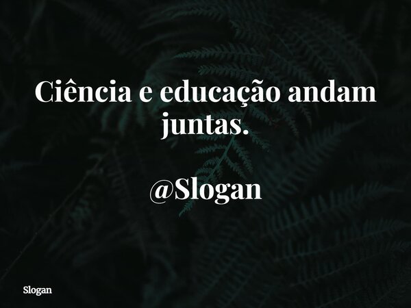 Ciência e educação andam juntas. @Slogan... Frase de Slogan.