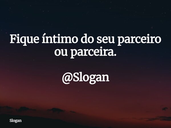 Fique íntimo do seu parceiro ou parceira. @Slogan... Frase de Slogan.