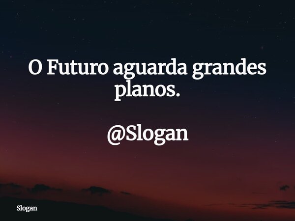 O Futuro aguarda grandes planos. @Slogan... Frase de Slogan.