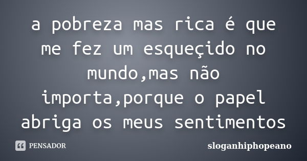 a pobreza mas rica é que me fez um esqueçido no mundo,mas não importa,porque o papel abriga os meus sentimentos... Frase de sloganhiphopeano.