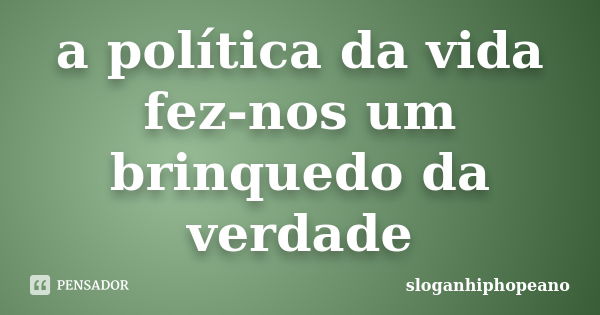 a política da vida fez-nos um brinquedo da verdade... Frase de sloganhiphopeano.