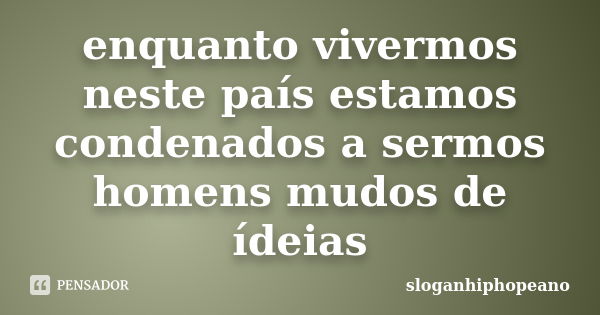 enquanto vivermos neste país estamos condenados a sermos homens mudos de ídeias... Frase de sloganhiphopeano.