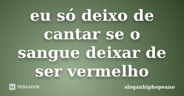 eu só deixo de cantar se o sangue deixar de ser vermelho... Frase de sloganhiphopeano.