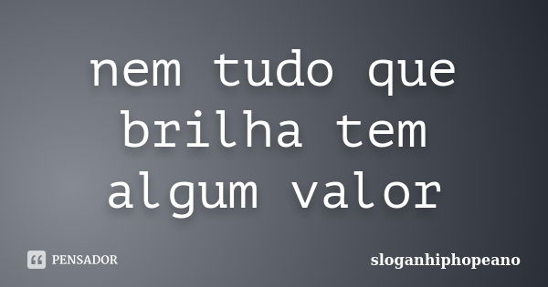 nem tudo que brilha tem algum valor... Frase de sloganhiphopeano.