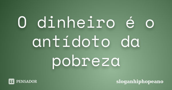 O dinheiro é o antídoto da pobreza... Frase de sloganhiphopeano.