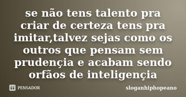 se não tens talento pra criar de certeza tens pra imitar,talvez sejas como os outros que pensam sem prudençia e acabam sendo orfãos de inteligençia... Frase de Sloganhiphopeano.