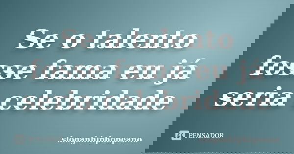 Se o talento fosse fama eu já seria celebridade... Frase de sloganhiphopeano.