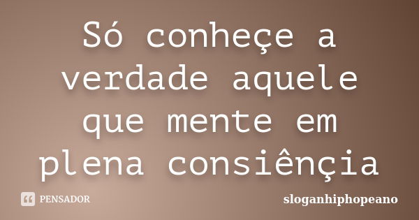 Só conheçe a verdade aquele que mente em plena consiênçia... Frase de sloganhiphopeano.