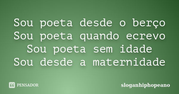 Sou poeta desde o berço Sou poeta quando ecrevo Sou poeta sem idade Sou desde a maternidade... Frase de sloganhiphopeano.