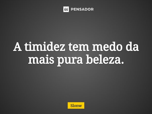 ⁠A timidez tem medo da mais pura beleza.... Frase de Slonw.