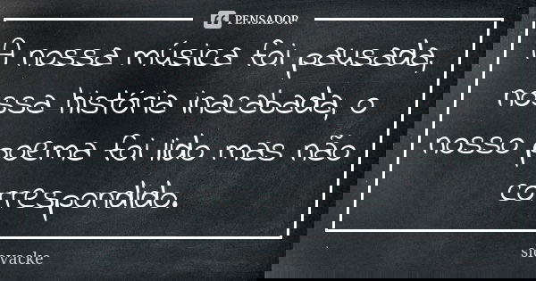 A nossa música foi pausada, nossa história inacabada, o nosso poema foi lido mas não correspondido.... Frase de slovacke.