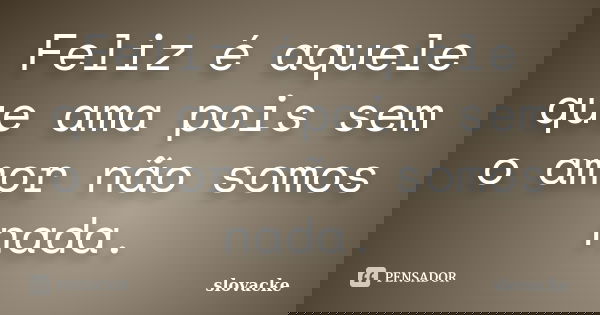 Feliz é aquele que ama pois sem o amor não somos nada.... Frase de slovacke.