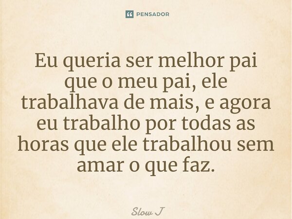 ⁠Eu queria ser melhor pai que o meu pai, ele trabalhava de mais, e agora eu trabalho por todas as horas que ele trabalhou sem amar o que faz.... Frase de Slow J.