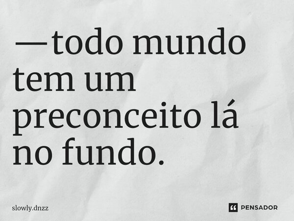 —todo mundo tem um preconceito lá no fundo.⁠... Frase de slowly.dnzz.