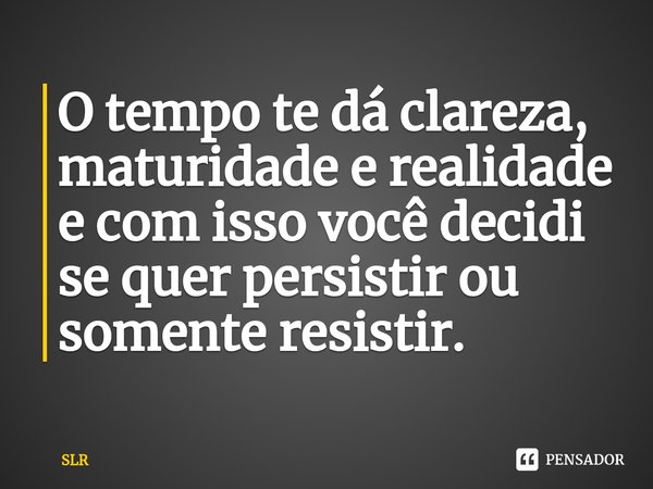 ⁠O tempo te dá clareza, maturidade e realidade e com isso você decidi se quer persistir ou somente resistir.... Frase de SLR.