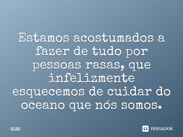 Estamos acostumados a fazer de tudo por pessoas rasas, que infelizmente esquecemos de cuidar do oceano que nós somos.... Frase de SLRS.