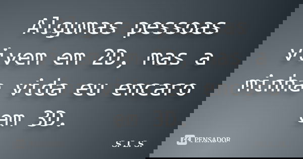 Algumas pessoas vivem em 2D, mas a minha vida eu encaro em 3D.... Frase de S. L. S..