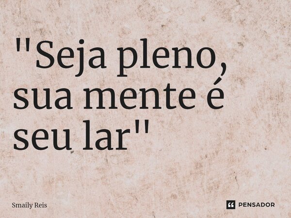 "Seja pleno, sua mente é seu lar"⁠... Frase de Smaily Reis.