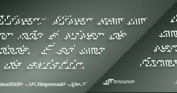 Oliver: Viver sem um amor não é viver de verdade. É só uma forma de existir.... Frase de Smallville - 10 Temporada - Eps 5.