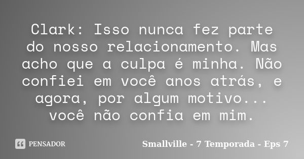 Clark: Isso nunca fez parte do nosso relacionamento. Mas acho que a culpa é minha. Não confiei em você anos atrás, e agora, por algum motivo... você não confia ... Frase de Smallville  7 Temporada  Eps 7.