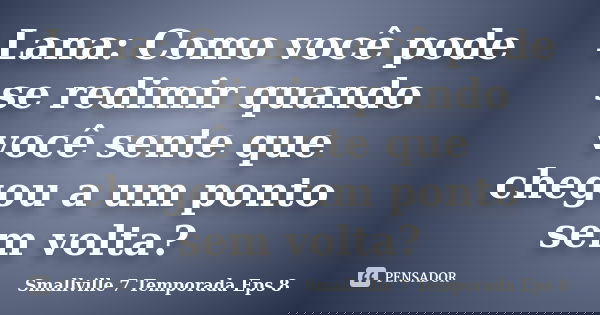 Lana: Como você pode se redimir quando você sente que chegou a um ponto sem volta?... Frase de Smallville  7 Temporada  Eps 8.