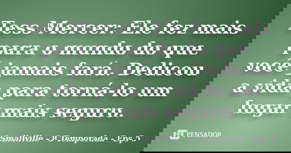 Tess Mercer: Ele fez mais para o mundo do que você jamais fará. Dedicou a vida para torná-lo um lugar mais seguro.... Frase de Smallville - 8 Temporada - Eps 5.