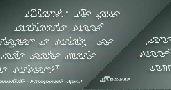 Clark: De que adianta você proteger a vida, se você não sabe mais como viver?... Frase de Smallville - 9 Temporada - Eps 2.